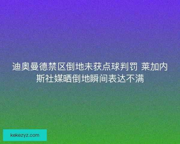 迪奥曼德禁区倒地未获点球判罚 莱加内斯社媒晒倒地瞬间表达不满