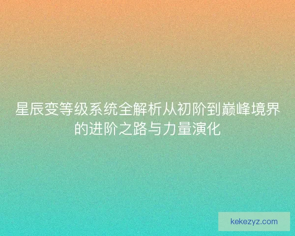 星辰变等级系统全解析从初阶到巅峰境界的进阶之路与力量演化