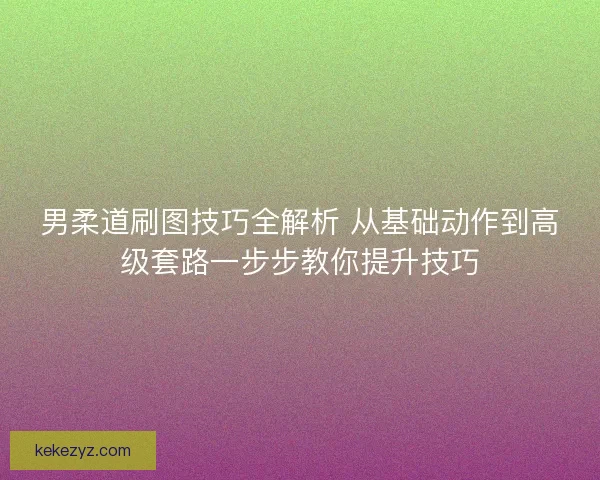 男柔道刷图技巧全解析 从基础动作到高级套路一步步教你提升技巧