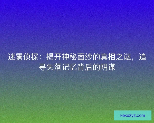 迷雾侦探：揭开神秘面纱的真相之谜，追寻失落记忆背后的阴谋