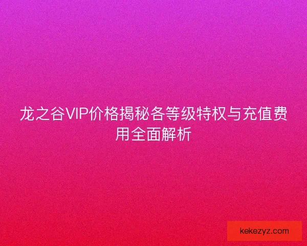 龙之谷VIP价格揭秘各等级特权与充值费用全面解析