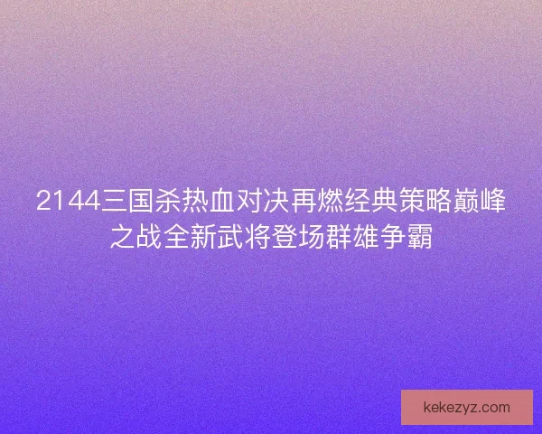 2144三国杀热血对决再燃经典策略巅峰之战全新武将登场群雄争霸