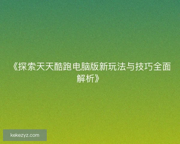 《探索天天酷跑电脑版新玩法与技巧全面解析》
