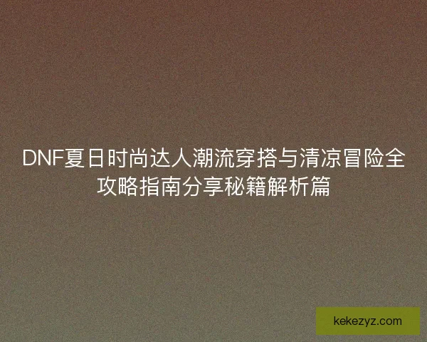 DNF夏日时尚达人潮流穿搭与清凉冒险全攻略指南分享秘籍解析篇