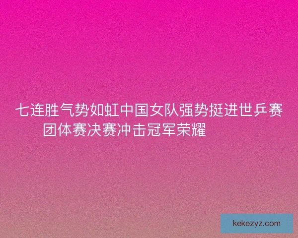 七连胜气势如虹中国女队强势挺进世乒赛团体赛决赛冲击冠军荣耀 🏓🇨🇳