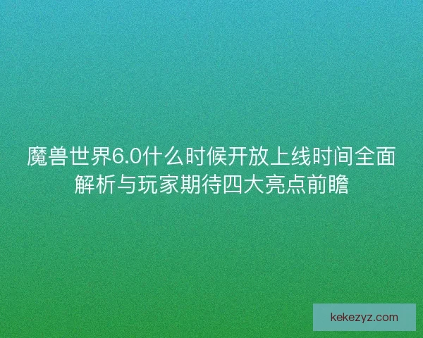 魔兽世界6.0什么时候开放上线时间全面解析与玩家期待四大亮点前瞻