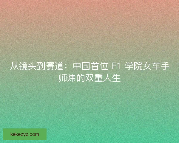 从镜头到赛道：中国首位 F1 学院女车手师炜的双重人生
