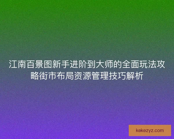 江南百景图新手进阶到大师的全面玩法攻略街市布局资源管理技巧解析
