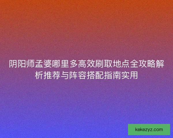 阴阳师孟婆哪里多高效刷取地点全攻略解析推荐与阵容搭配指南实用
