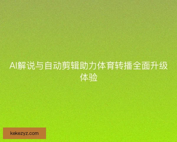 AI解说与自动剪辑助力体育转播全面升级体验