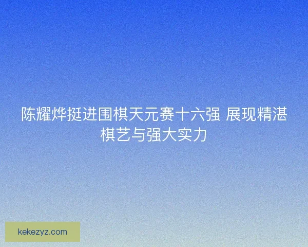 陈耀烨挺进围棋天元赛十六强 展现精湛棋艺与强大实力
