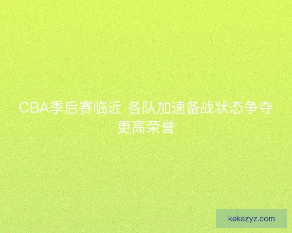 CBA季后赛临近 各队加速备战状态争夺更高荣誉