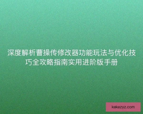 深度解析曹操传修改器功能玩法与优化技巧全攻略指南实用进阶版手册