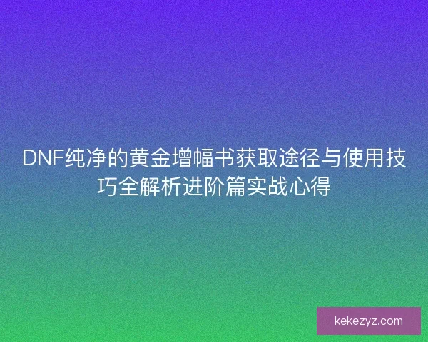 DNF纯净的黄金增幅书获取途径与使用技巧全解析进阶篇实战心得