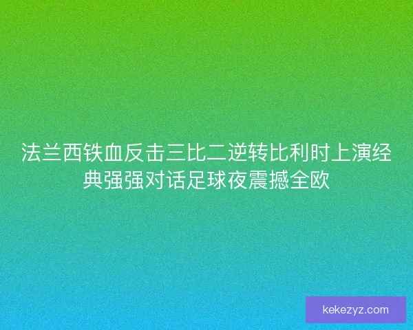 法兰西铁血反击三比二逆转比利时上演经典强强对话足球夜震撼全欧