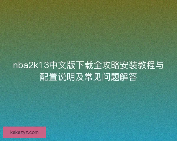 nba2k13中文版下载全攻略安装教程与配置说明及常见问题解答