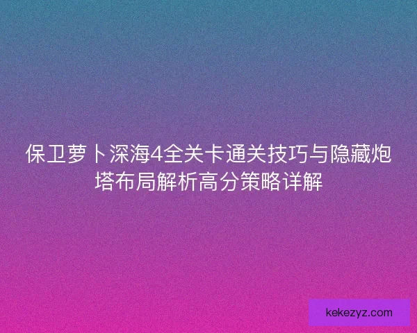 保卫萝卜深海4全关卡通关技巧与隐藏炮塔布局解析高分策略详解
