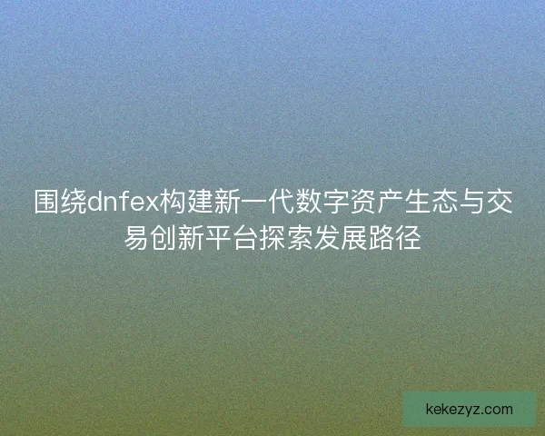 围绕dnfex构建新一代数字资产生态与交易创新平台探索发展路径