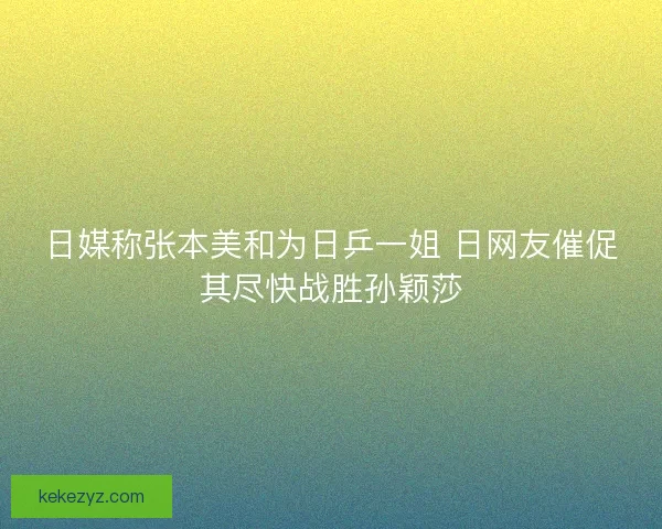 日媒称张本美和为日乒一姐 日网友催促其尽快战胜孙颖莎
