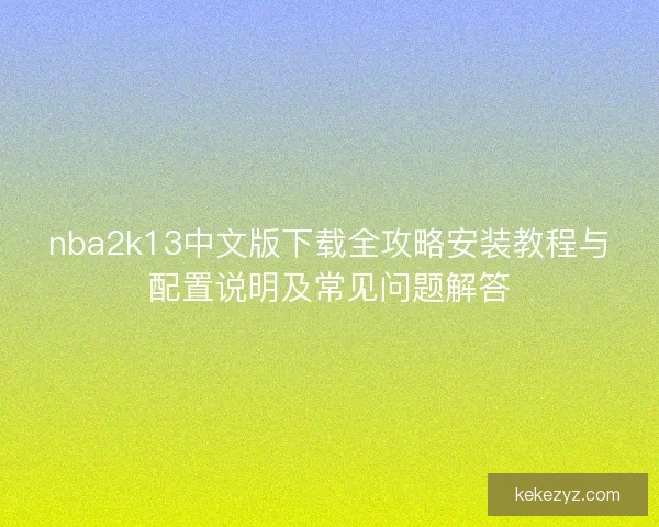nba2k13中文版下载全攻略安装教程与配置说明及常见问题解答