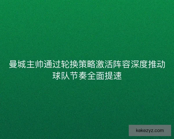 曼城主帅通过轮换策略激活阵容深度推动球队节奏全面提速
