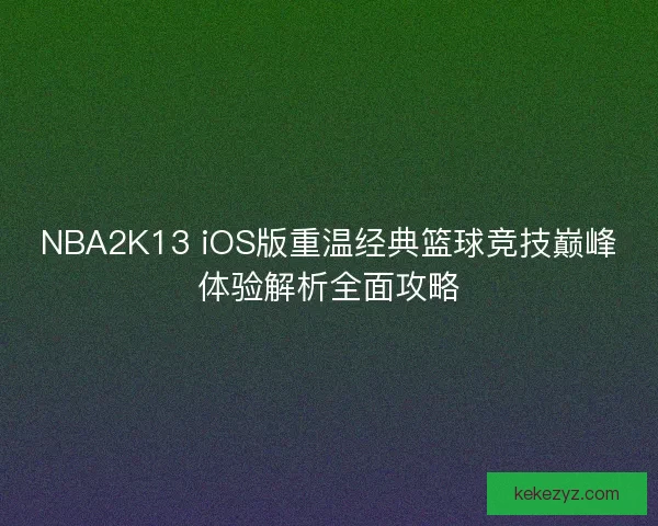 NBA2K13 iOS版重温经典篮球竞技巅峰体验解析全面攻略