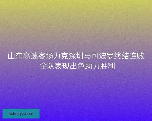 山东高速客场力克深圳马可波罗终结连败 全队表现出色助力胜利