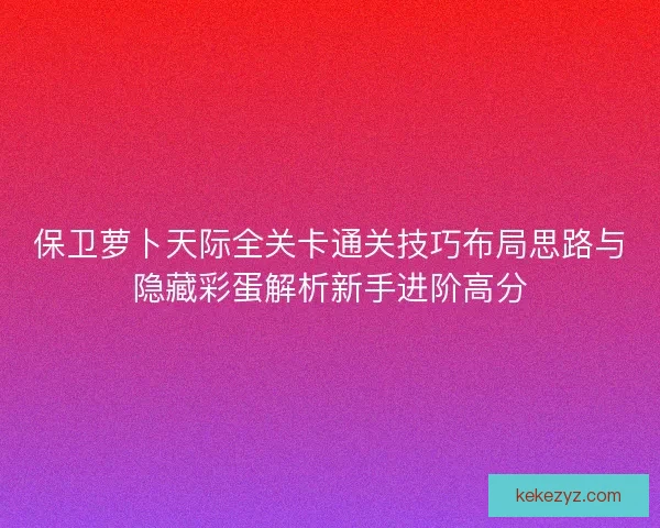 保卫萝卜天际全关卡通关技巧布局思路与隐藏彩蛋解析新手进阶高分