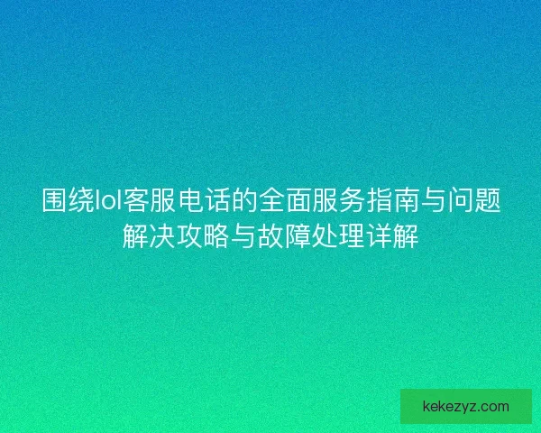 围绕lol客服电话的全面服务指南与问题解决攻略与故障处理详解