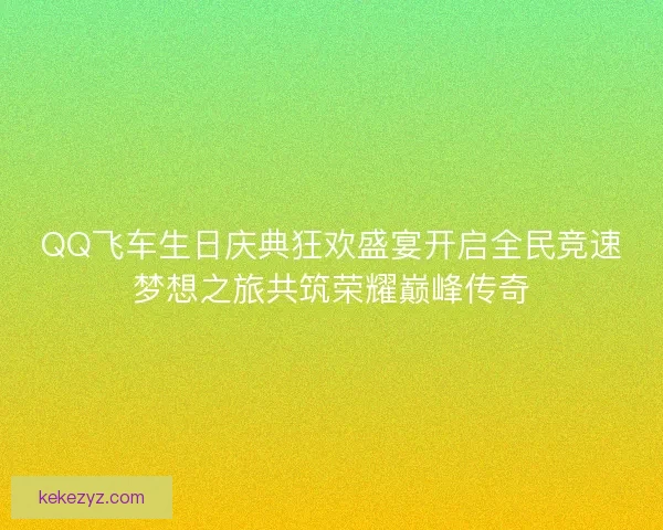 QQ飞车生日庆典狂欢盛宴开启全民竞速梦想之旅共筑荣耀巅峰传奇
