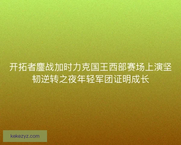 开拓者鏖战加时力克国王西部赛场上演坚韧逆转之夜年轻军团证明成长