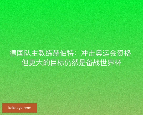 德国队主教练赫伯特：冲击奥运会资格 但更大的目标仍然是备战世界杯